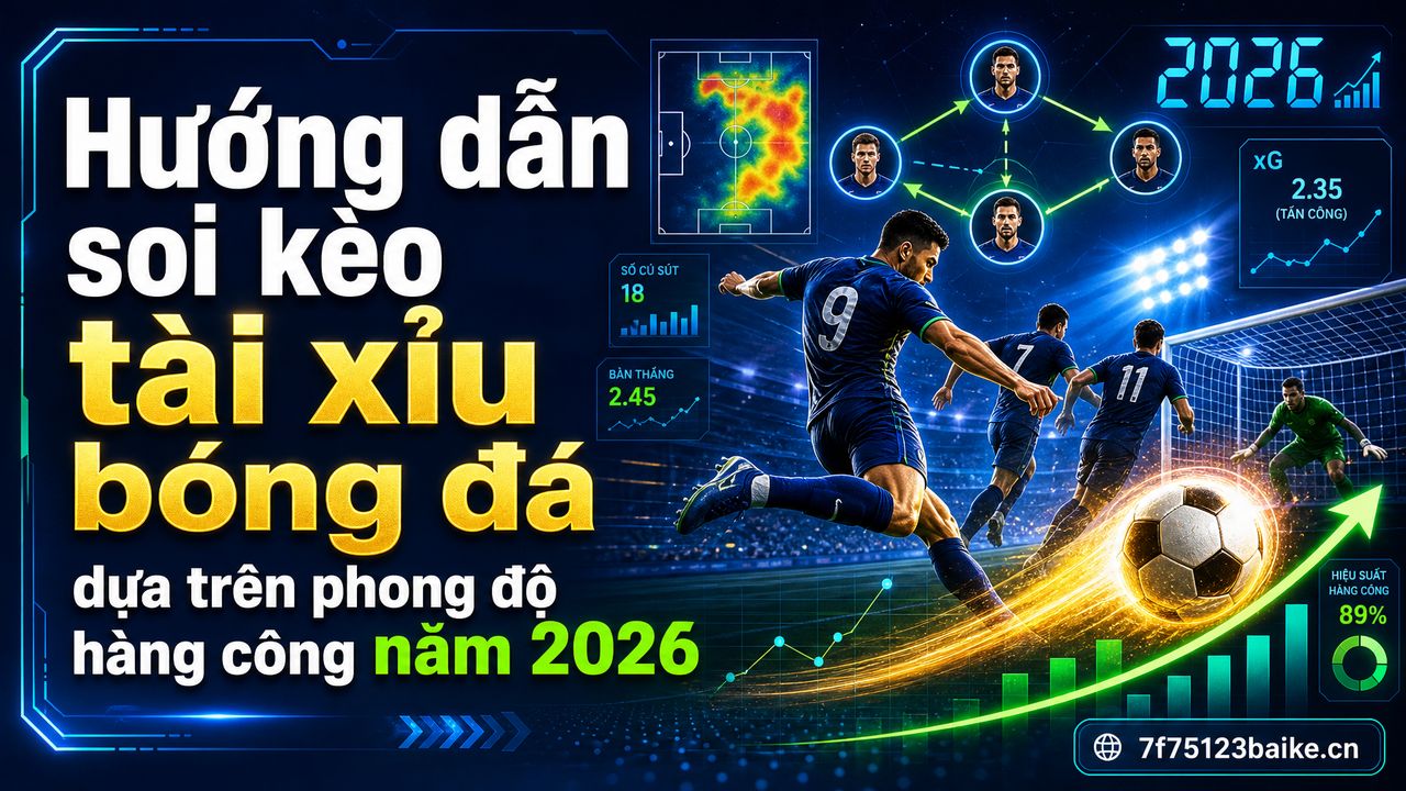 Hướng dẫn soi kèo tài xỉu bóng đá dựa trên phong độ hàng công năm 2026